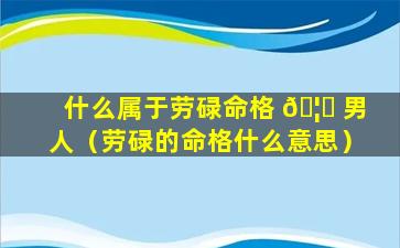 什么属于劳碌命格 🦋 男人（劳碌的命格什么意思）